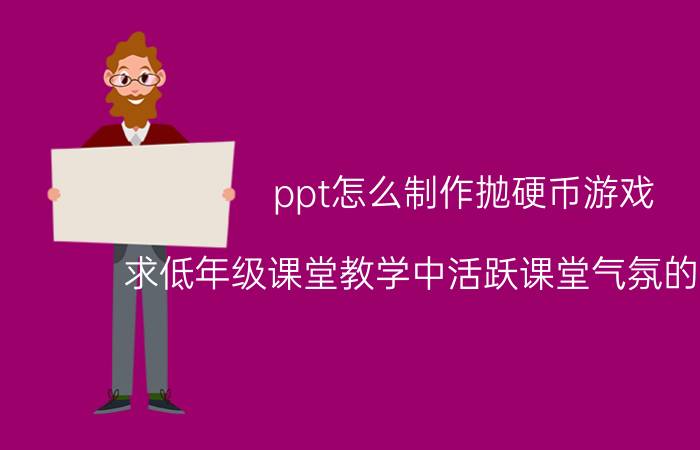 ppt怎么制作抛硬币游戏 求低年级课堂教学中活跃课堂气氛的小游戏？